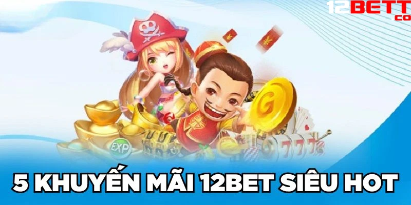 5 khuyến mãi 12Bet siêu HOT