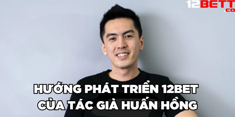 Hướng phát triển 12Bet của tác giả Huấn Hồng