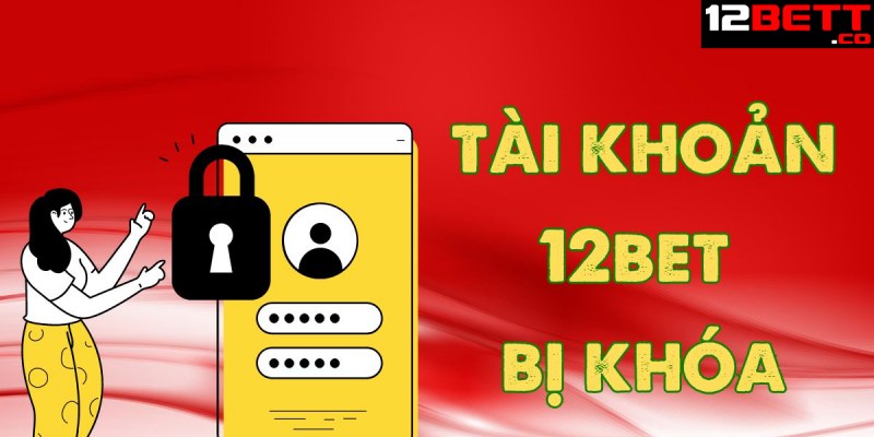 Lý do tài khoản 12BET bị khóa?